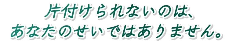 片付けられないのは、あなたのせいではありません。