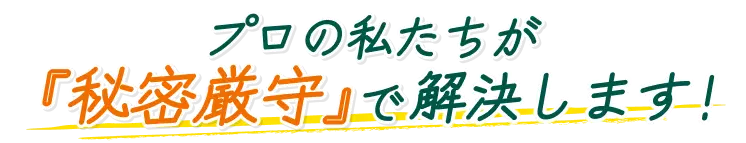 プロの私たちが「秘密厳守」で解決します！