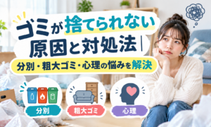 【完全版】ゴミが捨てられない原因と対処法｜分別・粗大ゴミ・心理の悩みを解決
