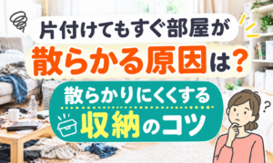 片付けてもすぐ部屋が散らかる原因は？散らかりにくくする収納のコツ